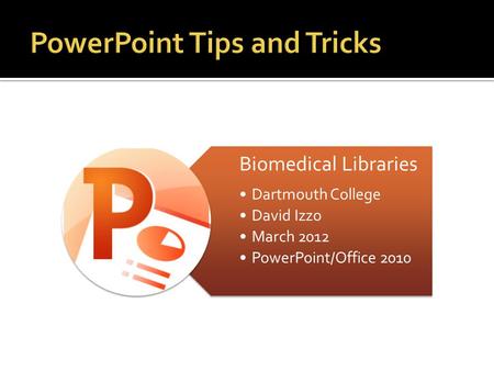 Biomedical Libraries Dartmouth College David Izzo March 2012 PowerPoint/Office 2010.