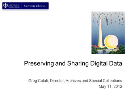 Preserving and Sharing Digital Data Greg Colati, Director, Archives and Special Collections May 11, 2012.
