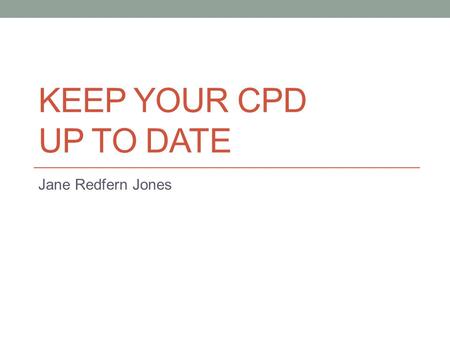 Keep your CPD up to date Jane Redfern Jones.