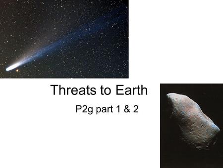Threats to Earth P2g part 1 & 2. Objectives In this lesson we should learn: about the properties of asteroids how asteroids have affected Earth in the.