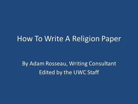 How To Write A Religion Paper By Adam Rosseau, Writing Consultant Edited by the UWC Staff.