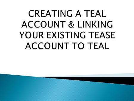 CREATING A TEAL ACCOUNT & LINKING YOUR EXISTING TEASE ACCOUNT TO TEAL