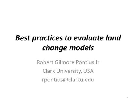 Best practices to evaluate land change models Robert Gilmore Pontius Jr Clark University, USA 1.