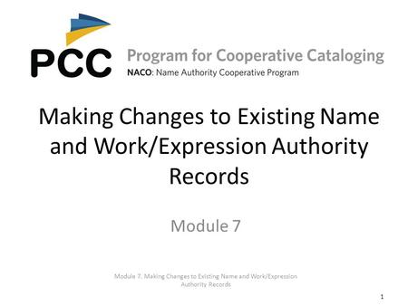 1 Making Changes to Existing Name and Work/Expression Authority Records Module 7. Making Changes to Existing Name and Work/Expression Authority Records.