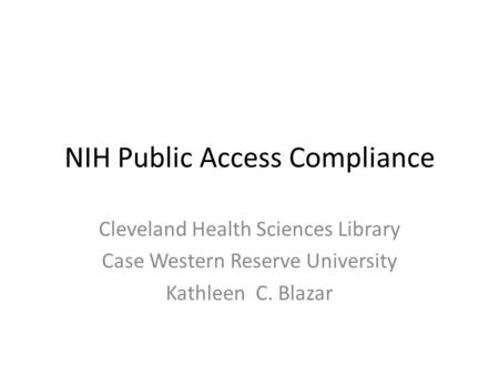NIH Public Access Compliance Cleveland Health Sciences Library Case Western Reserve University Kathleen C. Blazar.