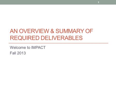 AN OVERVIEW & SUMMARY OF REQUIRED DELIVERABLES Welcome to IMPACT Fall 2013 1.
