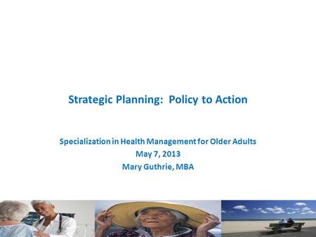 Strategic Planning: Policy to Action Specialization in Health Management for Older Adults May 7, 2013 Mary Guthrie, MBA.