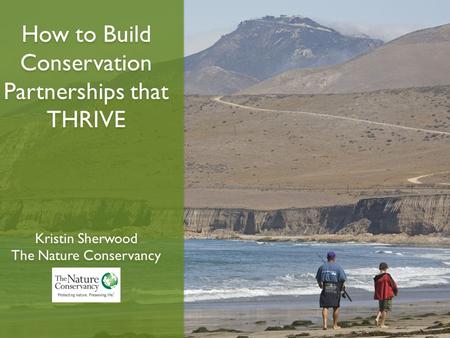 How to Build Conservation Partnerships that THRIVE Kristin Sherwood The Nature Conservancy How to Build Conservation Partnerships that THRIVE Kristin Sherwood.