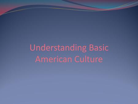 Understanding Basic American Culture. No rule book exists that covers all aspects on how to act around: Different cultures Country to country Even person.