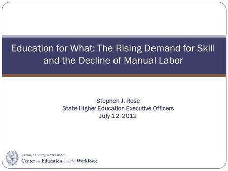 Education for What: The Rising Demand for Skill and the Decline of Manual Labor Stephen J. Rose State Higher Education Executive Officers July 12, 2012.