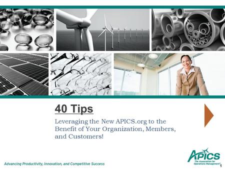 40 Tips Leveraging the New APICS.org to the Benefit of Your Organization, Members, and Customers! 1.