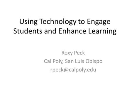 Using Technology to Engage Students and Enhance Learning Roxy Peck Cal Poly, San Luis Obispo