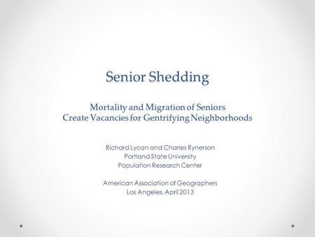Senior Shedding Mortality and Migration of Seniors Create Vacancies for Gentrifying Neighborhoods Richard Lycan and Charles Rynerson Portland State University.
