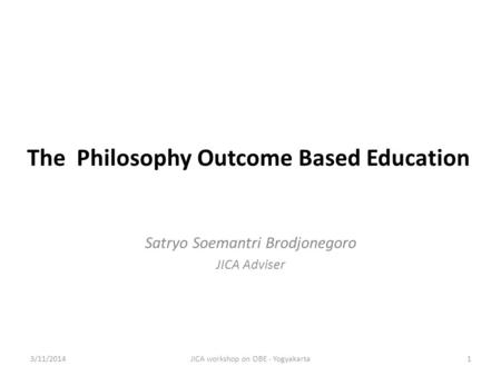 The Philosophy Outcome Based Education Satryo Soemantri Brodjonegoro JICA Adviser 3/11/2014JICA workshop on OBE - Yogyakarta1.