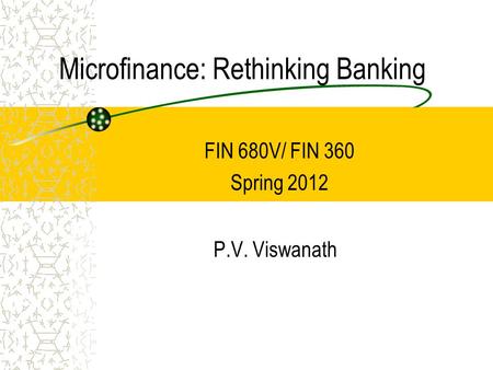 Microfinance: Rethinking Banking P.V. Viswanath FIN 680V/ FIN 360 Spring 2012.