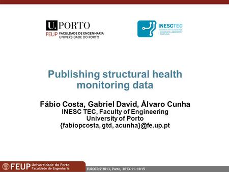 EUROCRIS2013, Porto, 2013-11-14/15 Publishing structural health monitoring data Fábio Costa, Gabriel David, Álvaro Cunha INESC TEC, Faculty of Engineering.