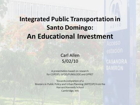 Integrated Public Transportation in Santo Domingo: An Educational Investment Carl Allen 5/02/10 A presentation based on research for COPDES, GFDD/FUNGLODE.