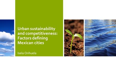 Urban sustainability and competitiveness: Factors defining Mexican cities Isela Orihuela.