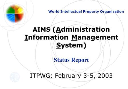 AIMS (Administration Information Management System) Status Report ITPWG: February 3-5, 2003 World Intellectual Property Organization.