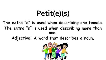 Petit(e)(s) The extra e is used when describing one female. The extra s is used when describing more than one. Adjective: A word that describes a noun.