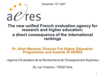 1 The new unified French evaluation agency for research and higher education: a direct consequence of the international rankings Pr. Alain Menand, Director.