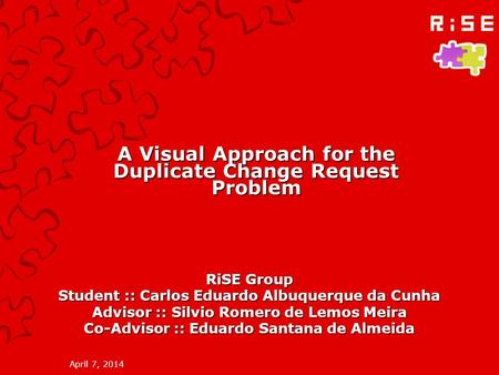 April 7, 2014 A Visual Approach for the Duplicate Change Request Problem RiSE Group Student :: Carlos Eduardo Albuquerque da Cunha Advisor :: Silvio Romero.