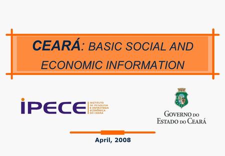CEARÁ: BASIC SOCIAL AND ECONOMIC INFORMATION April, 2008.