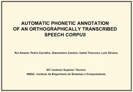 AUTOMATIC PHONETIC ANNOTATION OF AN ORTHOGRAPHICALLY TRANSCRIBED SPEECH CORPUS Rui Amaral, Pedro Carvalho, Diamantino Caseiro, Isabel Trancoso, Luís Oliveira.