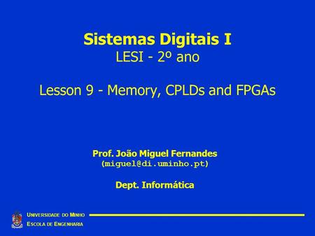 Sistemas Digitais I LESI - 2º ano Lesson 9 - Memory, CPLDs and FPGAs U NIVERSIDADE DO M INHO E SCOLA DE E NGENHARIA Prof. João Miguel Fernandes