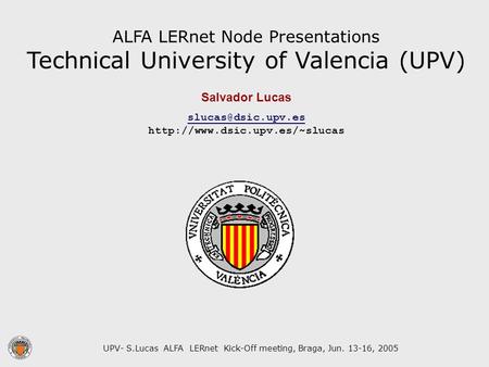 UPV- S.Lucas ALFA LERnet Kick-Off meeting, Braga, Jun. 13-16, 2005 ALFA LERnet Node Presentations Technical University of Valencia (UPV) Salvador Lucas.