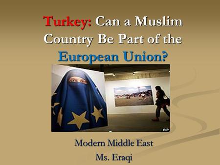 Turkey: Can a Muslim Country Be Part of the European Union? Modern Middle East Ms. Eraqi.