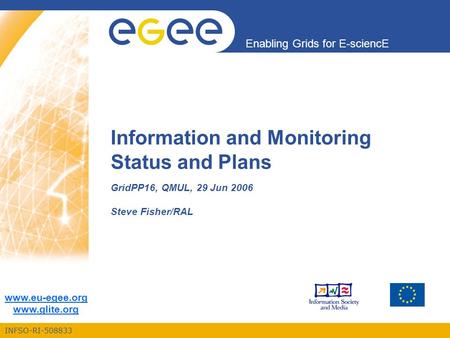 INFSO-RI-508833 Enabling Grids for E-sciencE www.eu-egee.org www.glite.org Information and Monitoring Status and Plans GridPP16, QMUL, 29 Jun 2006 Steve.