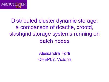 Distributed cluster dynamic storage: a comparison of dcache, xrootd, slashgrid storage systems running on batch nodes Alessandra Forti CHEP07, Victoria.