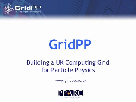 GridPP Building a UK Computing Grid for Particle Physics www.gridpp.ac.uk A PPARC funded project.