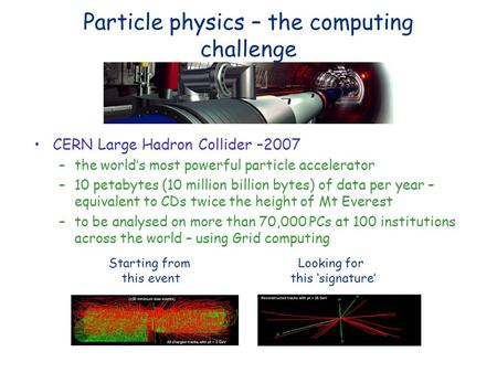 Particle physics – the computing challenge CERN Large Hadron Collider –2007 –the worlds most powerful particle accelerator –10 petabytes (10 million billion.
