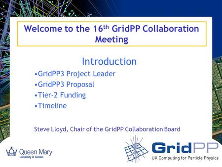 Welcome to the 16 th GridPP Collaboration Meeting Introduction GridPP3 Project Leader GridPP3 Proposal Tier-2 Funding Timeline Steve Lloyd, Chair of the.