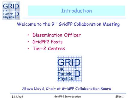 S.L.LloydGridPP9 IntroductionSlide 1 Introduction Welcome to the 9 th GridPP Collaboration Meeting Dissemination Officer GridPP2 Posts Tier-2 Centres Steve.