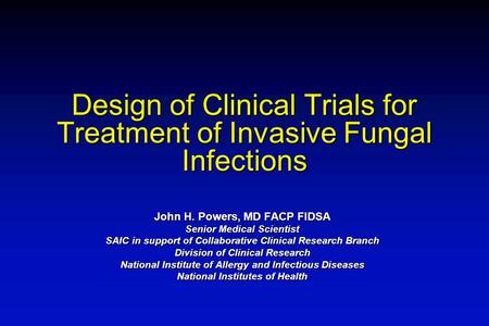 Design of Clinical Trials for Treatment of Invasive Fungal Infections John H. Powers, MD FACP FIDSA Senior Medical Scientist SAIC in support of Collaborative.