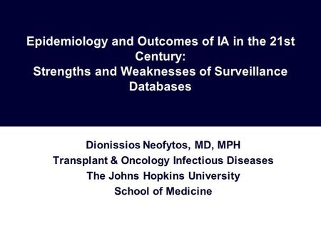 Epidemiology and Outcomes of IA in the 21st Century: Strengths and Weaknesses of Surveillance Databases Dionissios Neofytos, MD, MPH Transplant & Oncology.