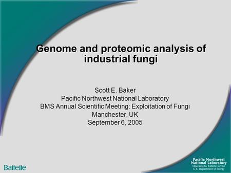 Scott E. Baker Pacific Northwest National Laboratory BMS Annual Scientific Meeting: Exploitation of Fungi Manchester, UK September 6, 2005 Genome and proteomic.