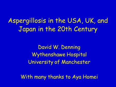 Aspergillosis in the USA, UK, and Japan in the 20th Century David W. Denning Wythenshawe Hospital University of Manchester With many thanks to Aya Homei.