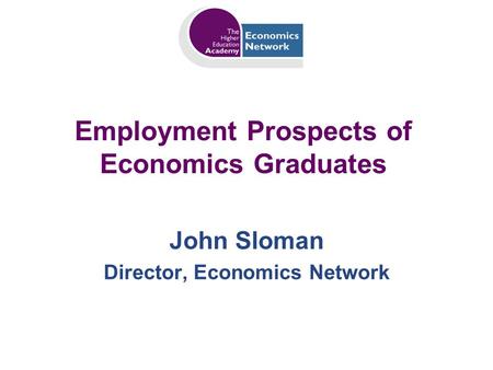 Employment Prospects of Economics Graduates John Sloman Director, Economics Network.