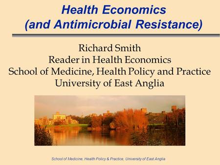 School of Medicine, Health Policy & Practice, University of East Anglia Health Economics (and Antimicrobial Resistance) Richard Smith Reader in Health.