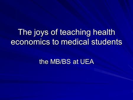 The joys of teaching health economics to medical students the MB/BS at UEA.