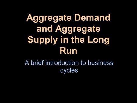 Aggregate Demand and Aggregate Supply in the Long Run A brief introduction to business cycles.