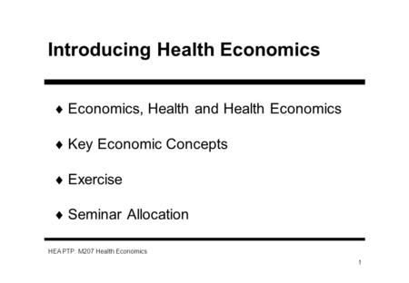HEA PTP: M207 Health Economics 1 Introducing Health Economics Economics, Health and Health Economics Key Economic Concepts Exercise Seminar Allocation.