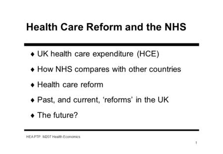 HEA PTP: M207 Health Economics 1 Health Care Reform and the NHS UK health care expenditure (HCE) How NHS compares with other countries Health care reform.