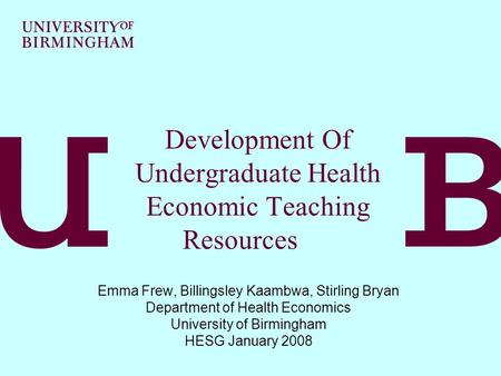 Development Of Undergraduate Health Economic Teaching Resources Emma Frew, Billingsley Kaambwa, Stirling Bryan Department of Health Economics University.