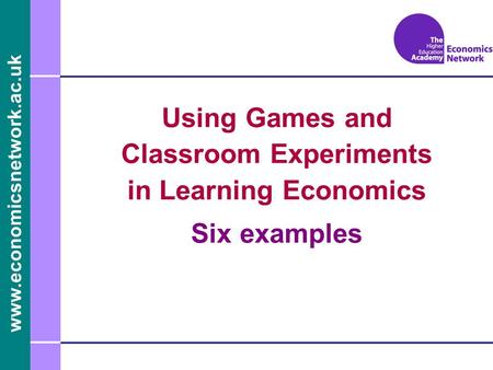 Www.economicsnetwork.ac.uk Using Games and Classroom Experiments in Learning Economics Six examples.