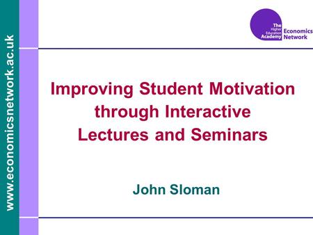 Www.economicsnetwork.ac.uk John Sloman Improving Student Motivation through Interactive Lectures and Seminars.